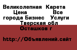 Великолепная  Карета   › Цена ­ 300 000 - Все города Бизнес » Услуги   . Тверская обл.,Осташков г.